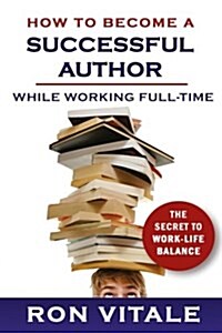 How to Become a Successful Author While Working Full-Time: The Secret to Work-Life Balance (Paperback)