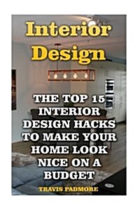 Interior Design: The Top 15 Interior Design Hacks To Make Your Home Look Nice On A Budget (Paperback)