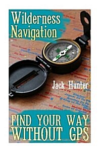 Wilderness Navigation: Find Your Way Without GPS: (Survival Guide, Survival Gear) (Paperback)