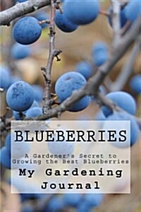 Blueberries: A Gardeners Secret to Growing the Best Blueberries: Journal to Record all Your Gardening Secrets (Paperback)
