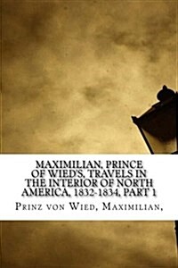 Maximilian, Prince of Wieds, Travels in the Interior of North America, 1832-1834, Part 1 (Paperback)