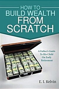 How To Build Wealth From Scratch: A Fathers Guide To His Child On Early Retirement (Paperback)