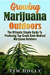 Marijuana: Growing Marijuana Outdoors: The Ultimate Simple Guide To Producing Top-Grade Dank Medical Marijuana Cannabis Outdoors (Paperback)