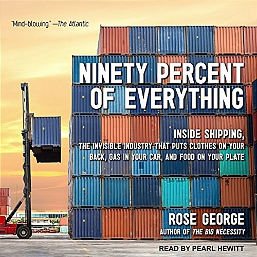 Ninety Percent of Everything: Inside Shipping, the Invisible Industry That Puts Clothes on Your Back, Gas in Your Car, and Food on Your Plate (Audio CD)