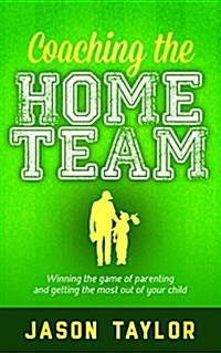 Coaching the Home Team: Winning the Game of Parenting and Getting the Most Out of Your Child (Paperback)