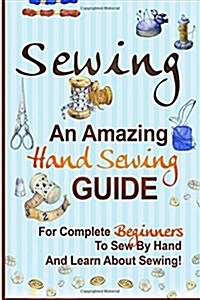 Sewing: An Amazing Hand Sewing Guide for Complete Beginners to Sew by Hand and Learn about Sewing (Paperback)