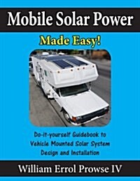 Mobile Solar Power Made Easy!: Mobile 12 Volt Off Grid Solar System Design and Installation. RVs, Vans, Cars and Boats! Do-It-Yourself Step by Step (Paperback)