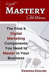 Digital Mastery For Women: The First 5 Digital Marketing Components You Need to Master in Your Business (Paperback)