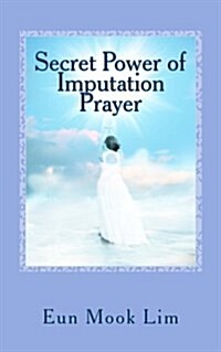 Secret Power of Imputation Prayer: Experiencing Healing and Transformation in the Troubled Times (Paperback)