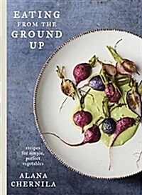 Eating from the Ground Up: Recipes for Simple, Perfect Vegetables: A Cookbook (Hardcover)