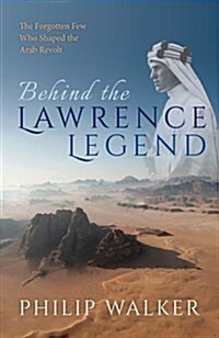 Behind the Lawrence Legend : The Forgotten Few Who Shaped the Arab Revolt (Hardcover)