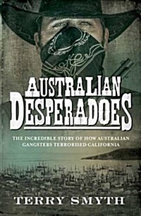 Australian Desperadoes: The Incredible Story of How Australian Gangsters Terrorised California (Paperback)