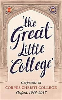 The Great Little College : Corpuscles on Corpus Christi College, Oxford, 1945-2017 (Paperback)