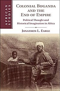 Colonial Buganda and the End of Empire : Political Thought and Historical Imagination in Africa (Hardcover)