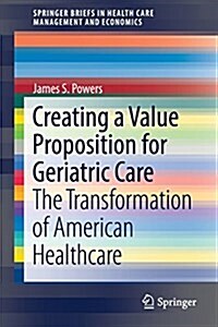 Creating a Value Proposition for Geriatric Care: The Transformation of American Healthcare (Paperback, 2017)