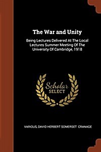 The War and Unity: Being Lectures Delivered at the Local Lectures Summer Meeting of the University of Cambridge, 1918 (Paperback)