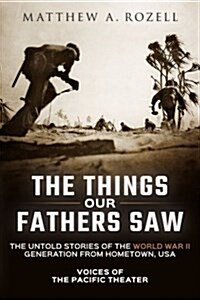The Things Our Fathers Saw: The Untold Stories of the World War II Generation from Hometown, USA-Voices of the Pacific Theater (Paperback)