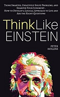 Think Like Einstein: Think Smarter, Creatively Solve Problems, and Sharpen Your Judgment. How to Develop a Logical Approach to Life and Ask (Paperback)