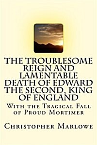 The Troublesome Reign and Lamentable Death of Edward the Second, King of England: With the Tragical Fall of Proud Mortimer (Paperback)