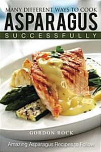 Many Different Ways to Cook Asparagus Successfully: Amazing Asparagus Recipes to Follow (Paperback)