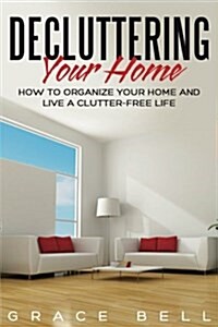 Decluttering Your Home: How to Organize Your Home and Live a Clutter-Free Life (Paperback)