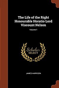 The Life of the Right Honourable Horatio Lord Viscount Nelson; Volume 1 (Paperback)
