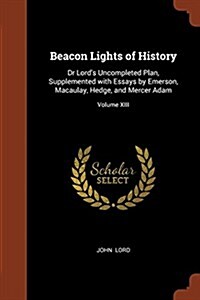 Beacon Lights of History: Dr Lords Uncompleted Plan, Supplemented with Essays by Emerson, Macaulay, Hedge, and Mercer Adam; Volume XIII (Paperback)