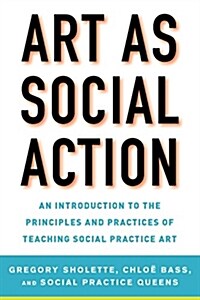 Art as Social Action: An Introduction to the Principles and Practices of Teaching Social Practice Art (Paperback)