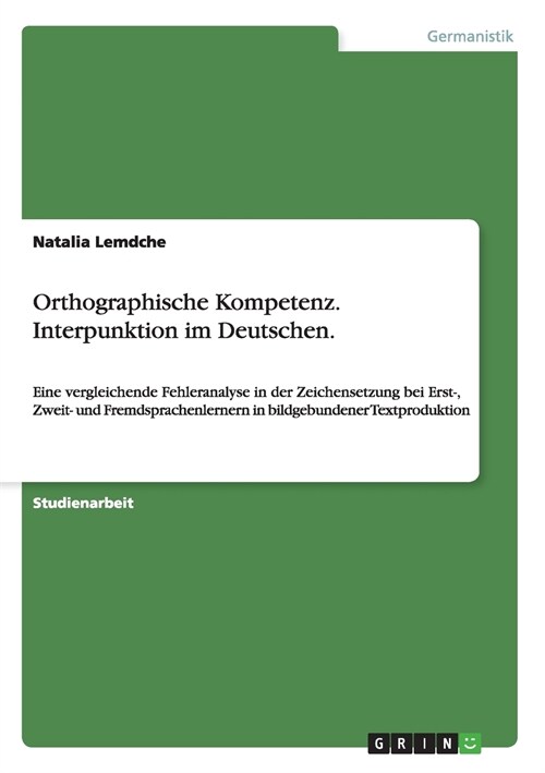 Orthographische Kompetenz. Interpunktion im Deutschen.: Eine vergleichende Fehleranalyse in der Zeichensetzung bei Erst-, Zweit- und Fremdsprachenlern (Paperback)