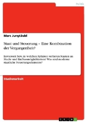 Staat und Steuerung - Eine Kombination der Vergangenheit?: Inwieweit bzw. in welchen Sph?en verlieren Staaten an Macht und Einflussm?lichkeiten? Was (Paperback)