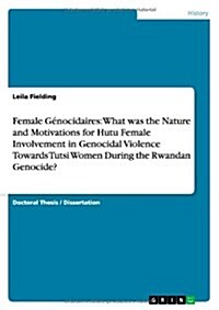 Female G?ocidaires: What was the Nature and Motivations for Hutu Female Involvement in Genocidal Violence Towards Tutsi Women During the R (Paperback)