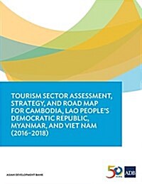 Tourism Sector Assessment, Strategy, and Road Map for Cambodia, Lao Peoples Democratic Republic, Myanmar, and Viet Nam (2016-2018) (Paperback)