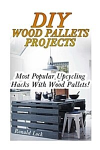 DIY Wood Pallets Projects: Most Popular Upcycling Hacks with Wood Pallets!: (Household Hacks, DIY Projects, Woodworking, DIY Ideas) (Paperback)