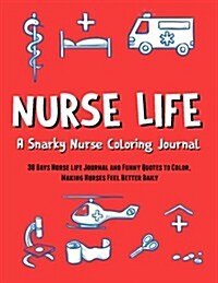 Nurse Life: A Snarky Nurse Coloring Journal: 30 Days Nurse Life Journal and Funny Quotes to Color, Making Nurses Feel Better Daily (Paperback)