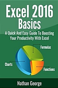 Excel 2016 Basics: A Quick and Easy Guide to Boosting Your Productivity with Excel (Paperback)