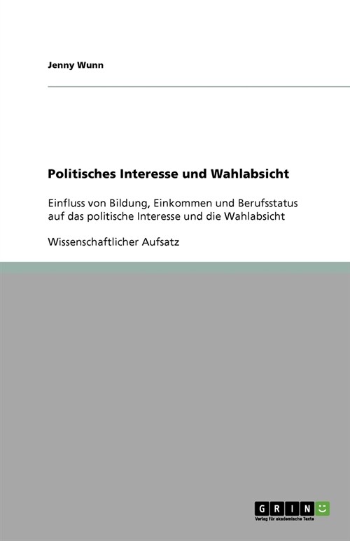 Politisches Interesse und Wahlabsicht: Einfluss von Bildung, Einkommen und Berufsstatus auf das politische Interesse und die Wahlabsicht (Paperback)