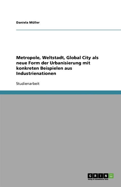 Metropole, Weltstadt, Global City ALS Neue Form Der Urbanisierung Mit Konkreten Beispielen Aus Industrienationen (Paperback)