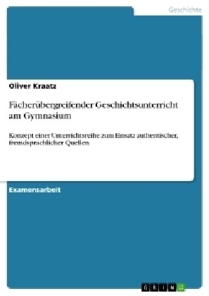 F?her?ergreifender Geschichtsunterricht am Gymnasium: Konzept einer Unterrichtsreihe zum Einsatz authentischer, fremdsprachlicher Quellen (Paperback)