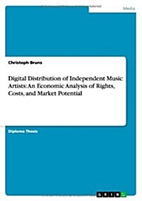 Digital Distribution of Independent Music Artists: An Economic Analysis of Rights, Costs, and Market Potential (Paperback)