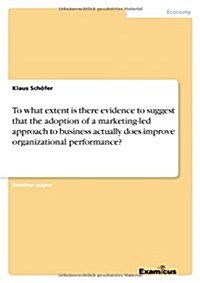 To What Extent Is There Evidence to Suggest That the Adoption of a Marketing-Led Approach to Business Actually Does Improve Organizational Performance (Paperback)