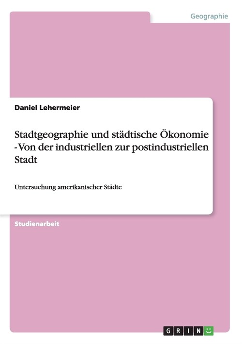 Stadtgeographie und st?tische ?onomie - Von der industriellen zur postindustriellen Stadt: Untersuchung amerikanischer St?te (Paperback)