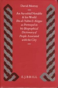 An Ayyubid Notable and His World: Ibn Al-Adīm and Aleppo as Portrayed in His Biographical Dictionary of People Associated with the City (Hardcover)