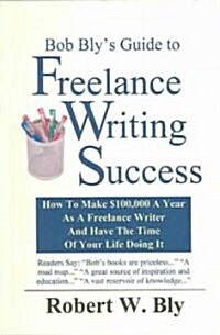 Bob Blys Guide to Freelance Writing Success: How to make $100,000 A Year As A Freelance Writer And Have The Time Of Your Life Doing It (Paperback)