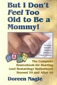 But I Dont Feel Too Old to Be a Mommy!: The Complete Sourcebook for Starting (and Re-Starting) Motherhood Beyond 35 and After 40 (Paperback)