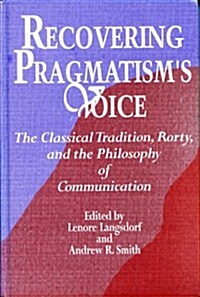 Recovering Pragmatisms Voice: The Classical Tradition, Rorty, and the Philosophy of Communication (Hardcover)