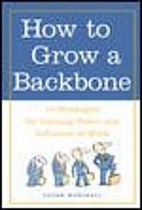 How to Grow a Backbone: 10 Strategies for Gaining Power and Influence at Work (Paperback)