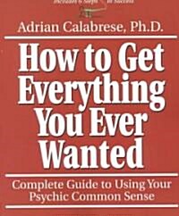 How to Get Everything You Ever Wanted: Complete Guide to Using Your Psychic Common Sense (Paperback)