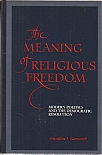 The Meaning of Religious Freedom: Modern Politics and the Democratic Resolution (Hardcover)