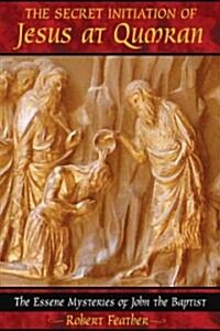 The Secret Initiation of Jesus at Qumran: The Essene Mysteries of John the Baptist (Paperback)
