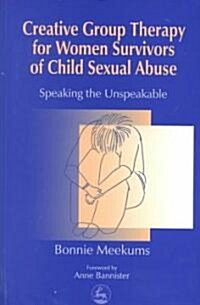 Creative Group Therapy for Women Survivors of Child Sexual Abuse : Speaking the Unspeakable (Paperback)